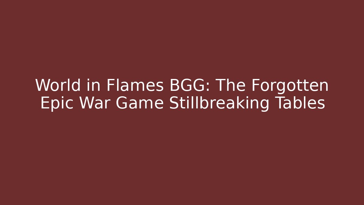 World in Flames BGG: The Forgotten Epic War Game Stillbreaking Tables