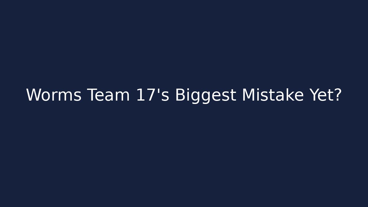 Worms Team 17’s Biggest Mistake Yet?