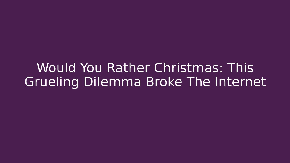 Would You Rather Christmas: This Grueling Dilemma Broke The Internet