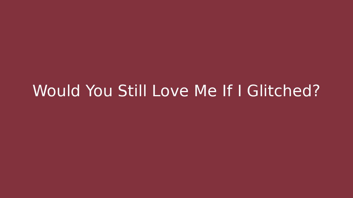Would You Still Love Me If I Glitched?