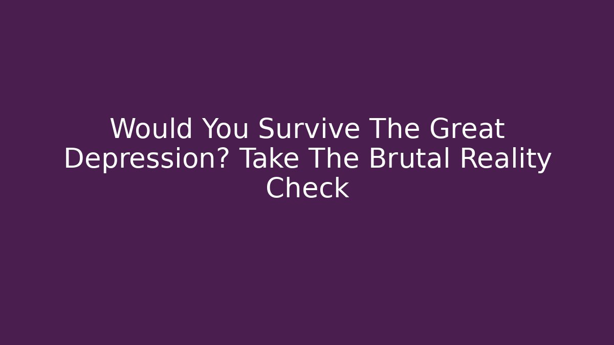 Would You Survive The Great Depression? Take The Brutal Reality Check