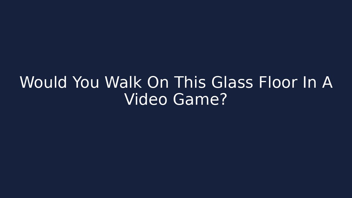 Would You Walk On This Glass Floor In A Video Game?