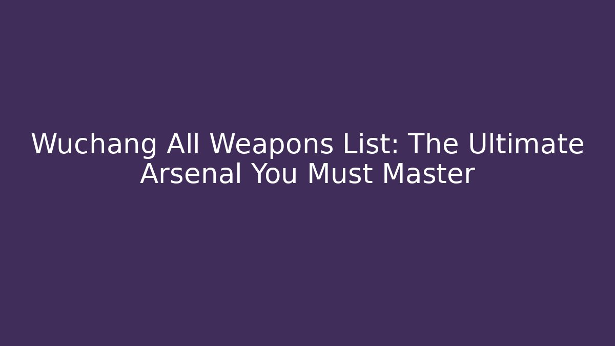 Wuchang All Weapons List: The Ultimate Arsenal You Must Master