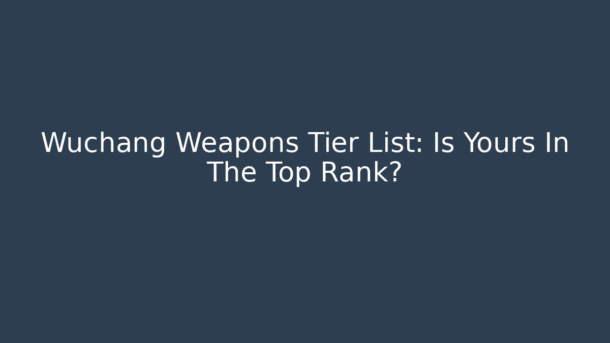 Wuchang Weapons Tier List: Is Yours In The Top Rank?