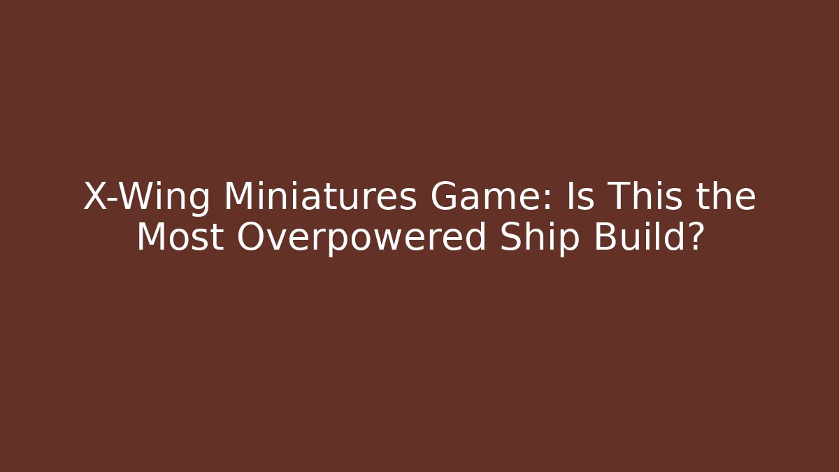 X-Wing Miniatures Game: Is This the Most Overpowered Ship Build?