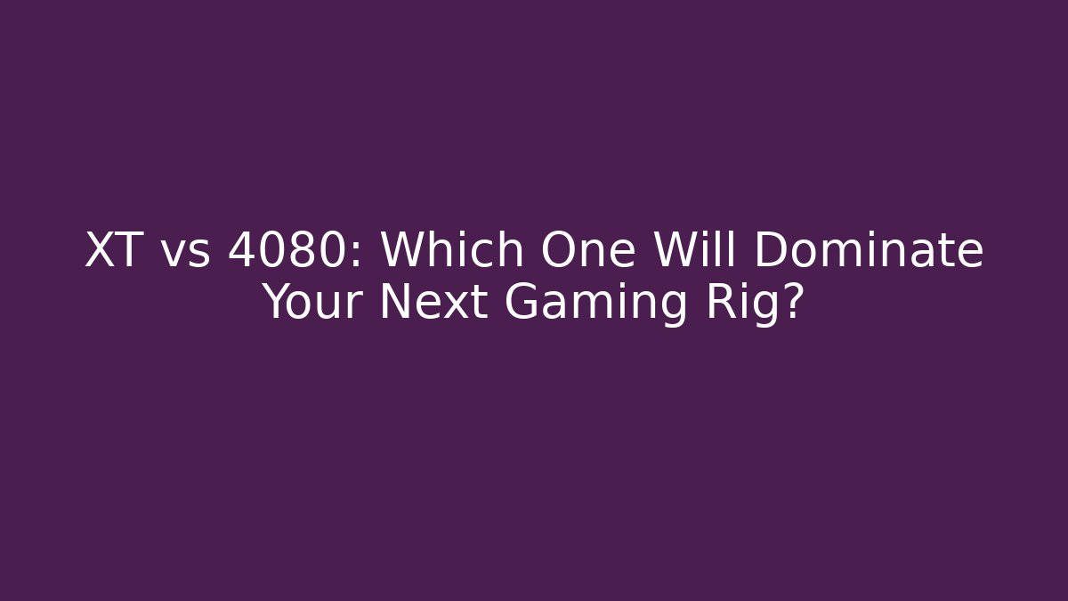 XT vs 4080: Which One Will Dominate Your Next Gaming Rig?