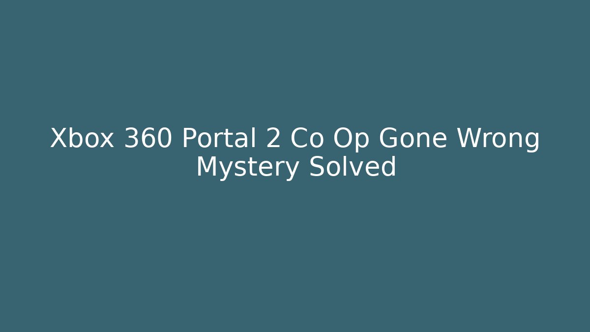 Xbox 360 Portal 2 Co Op Gone Wrong Mystery Solved
