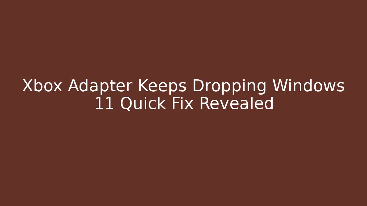 Xbox Adapter Keeps Dropping Windows 11 Quick Fix Revealed