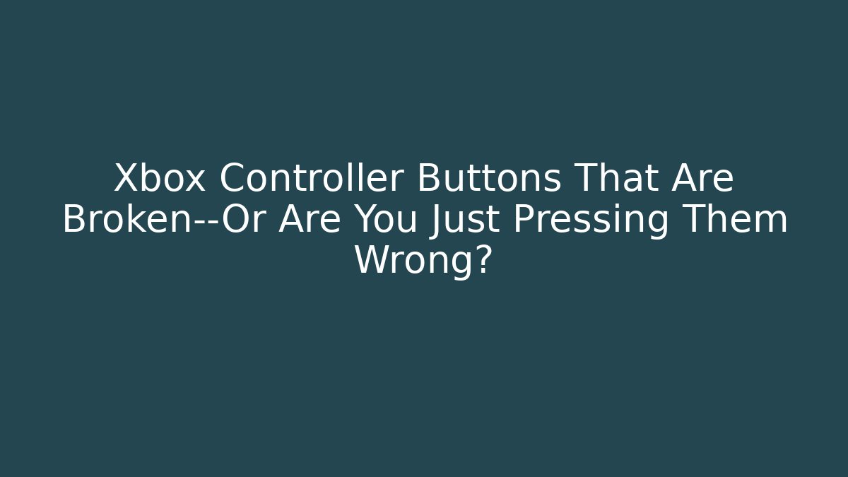 Xbox Controller Buttons That Are Broken—Or Are You Just Pressing Them Wrong?