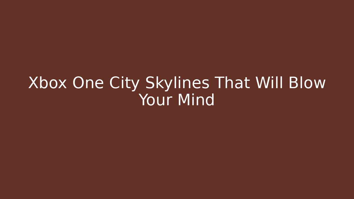 Xbox One City Skylines That Will Blow Your Mind - Boomer Naturals