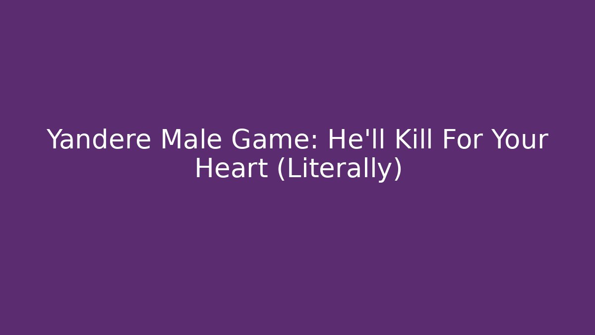 Yandere Male Game: He'll Kill For Your Heart (Literally)