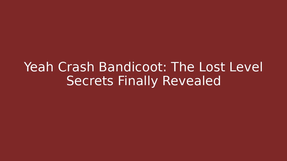 Yeah Crash Bandicoot: The Lost Level Secrets Finally Revealed