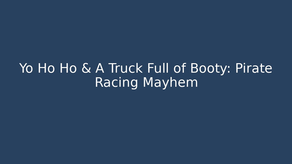 Yo Ho Ho & A Truck Full of Booty: Pirate Racing Mayhem