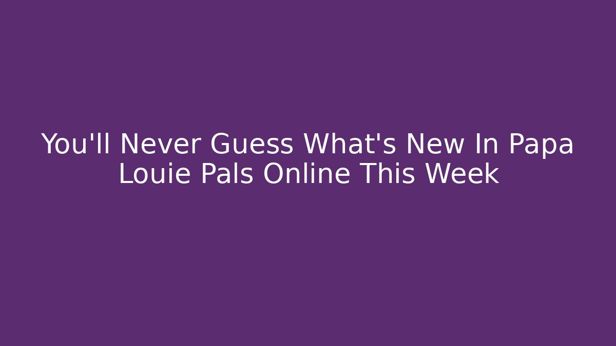You'll Never Guess What's New In Papa Louie Pals Online This Week