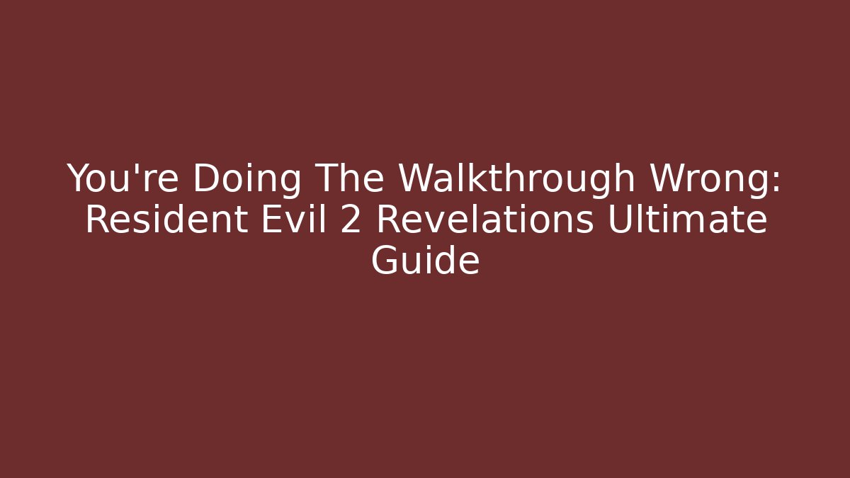 You're Doing The Walkthrough Wrong: Resident Evil 2 Revelations Ultimate Guide
