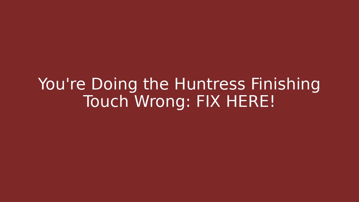 You're Doing the Huntress Finishing Touch Wrong: FIX HERE!