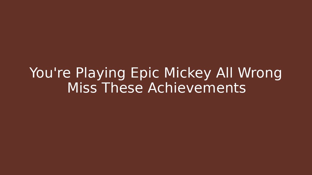 You're Playing Epic Mickey All Wrong Miss These Achievements