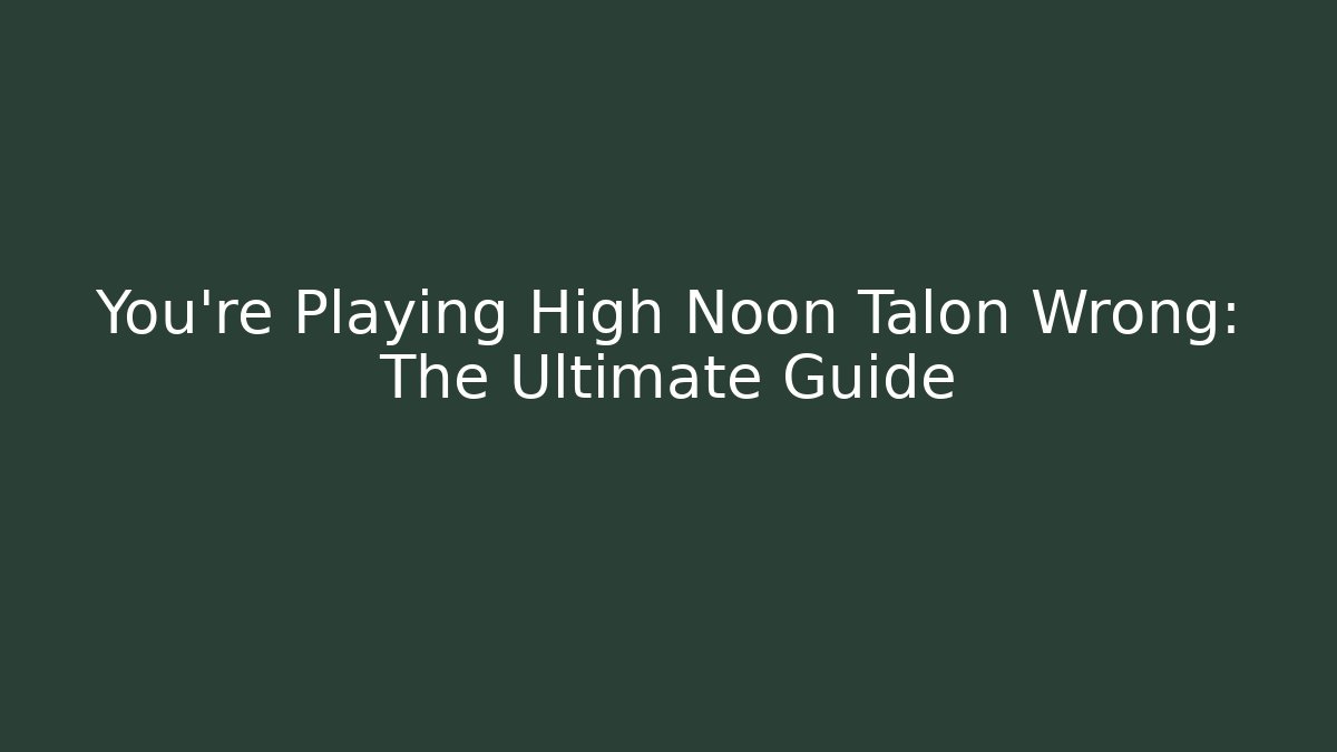 You're Playing High Noon Talon Wrong: The Ultimate Guide