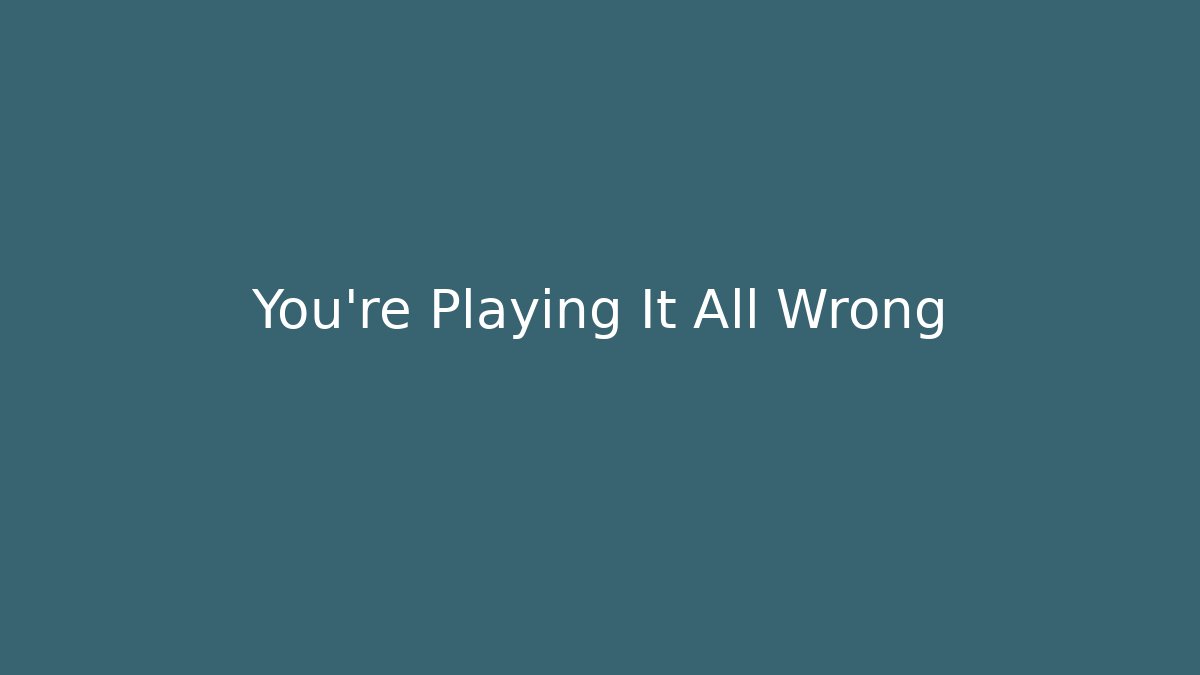 You're Playing It All Wrong