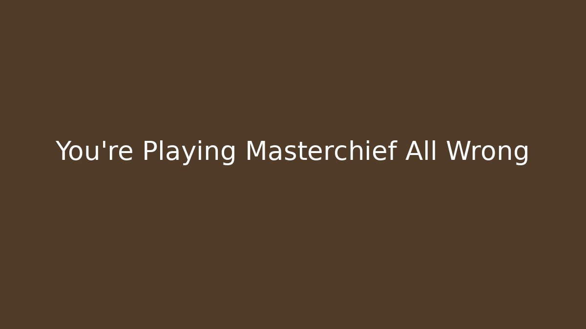 You're Playing Masterchief All Wrong