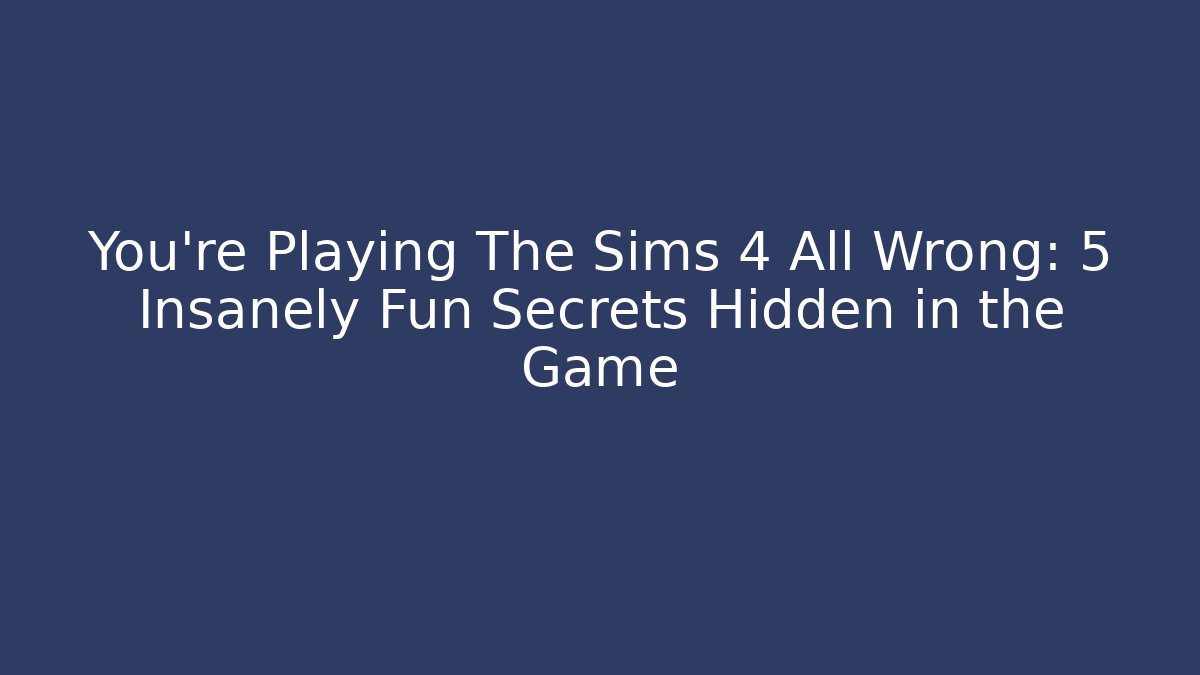 You're Playing The Sims 4 All Wrong: 5 Insanely Fun Secrets Hidden in the Game