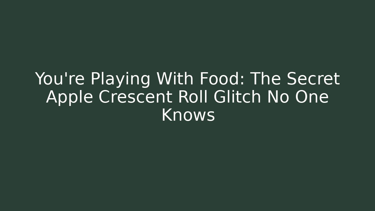 You're Playing With Food: The Secret Apple Crescent Roll Glitch No One Knows