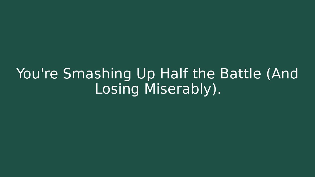 You're Smashing Up Half the Battle (And Losing Miserably).