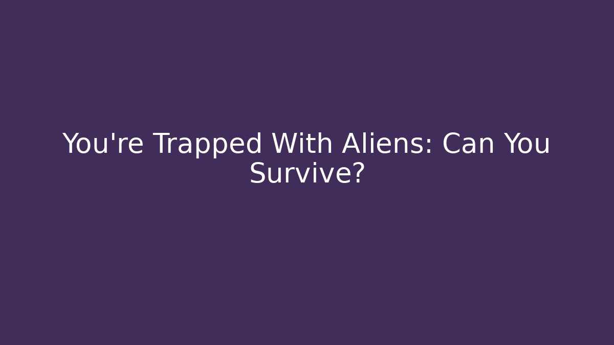 You're Trapped With Aliens: Can You Survive?