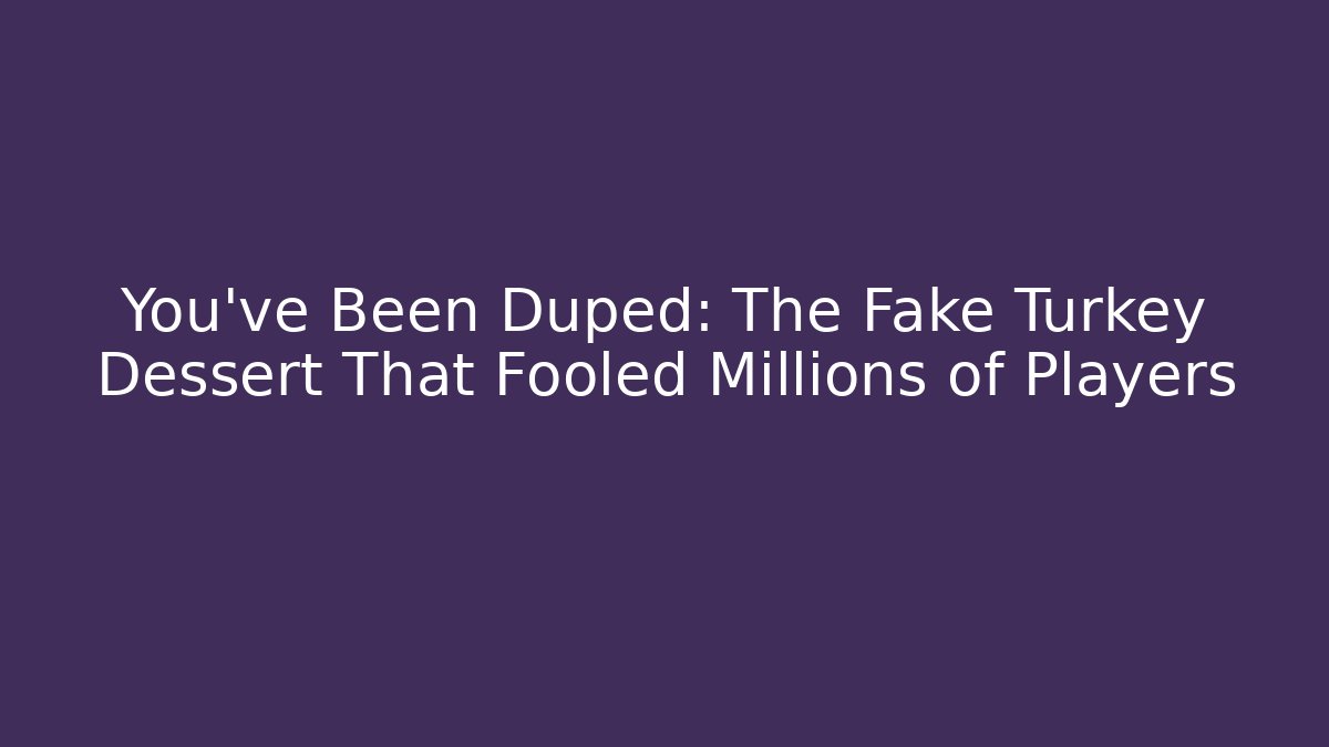 You've Been Duped: The Fake Turkey Dessert That Fooled Millions of Players