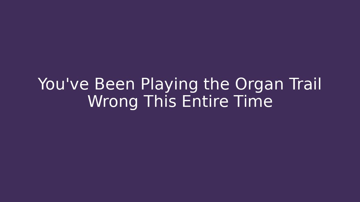 You've Been Playing the Organ Trail Wrong This Entire Time