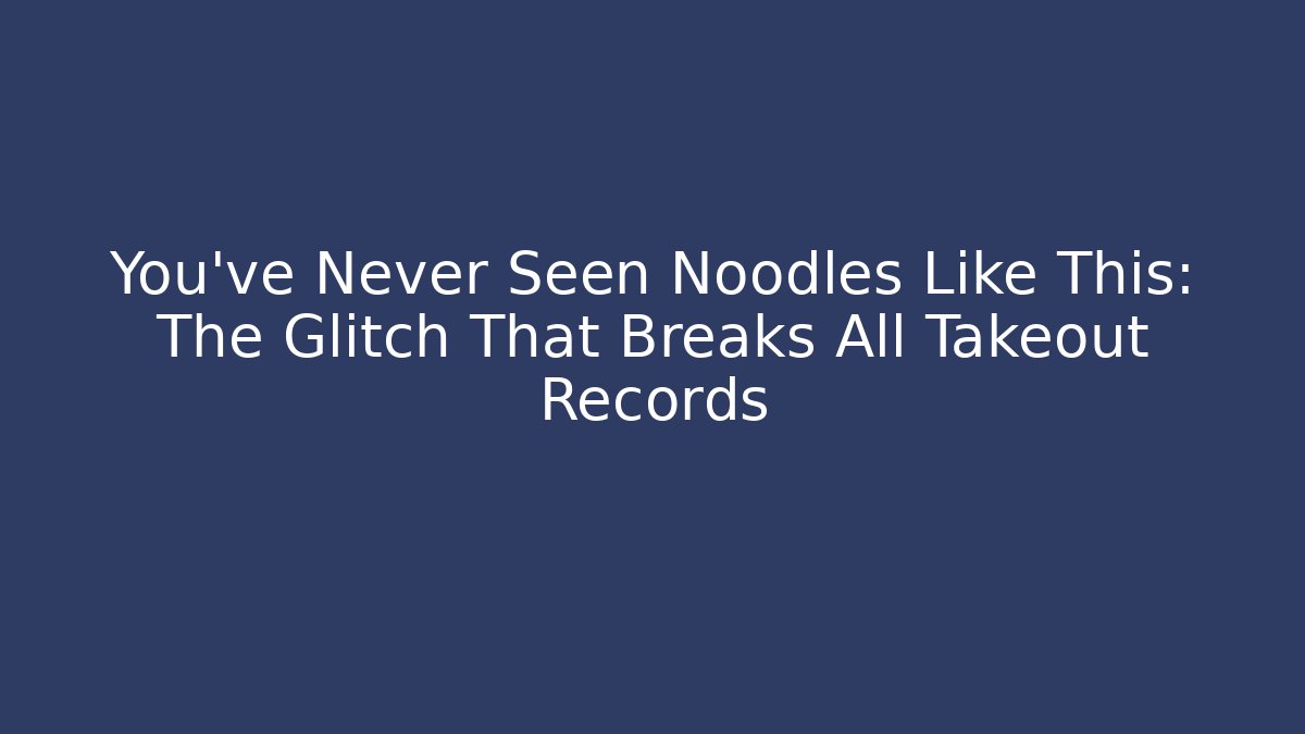 You've Never Seen Noodles Like This: The Glitch That Breaks All Takeout Records