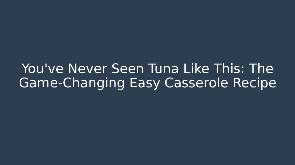 You've Never Seen Tuna Like This: The Game-Changing Easy Casserole Recipe