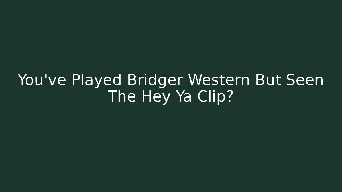 You've Played Bridger Western But Seen The Hey Ya Clip?