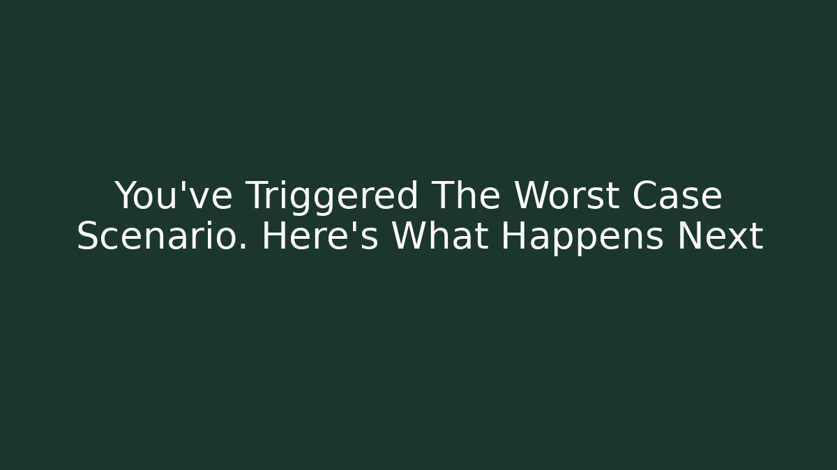 You've Triggered The Worst Case Scenario. Here's What Happens Next