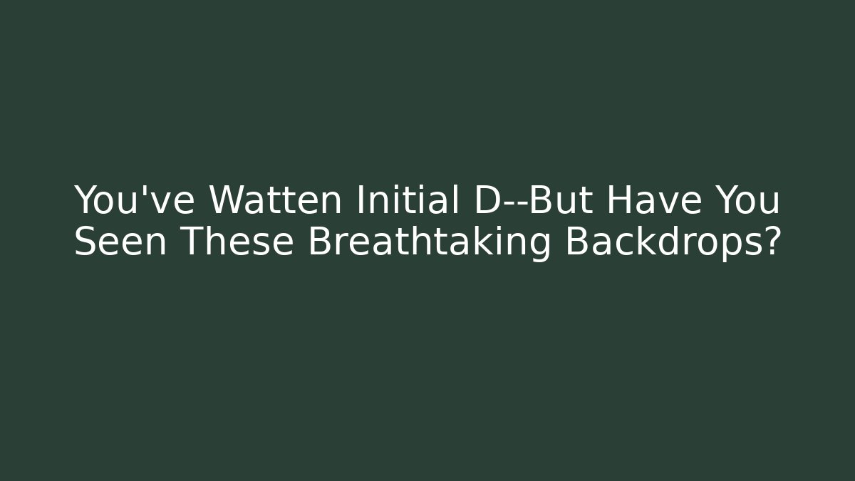 You've Watten Initial D—But Have You Seen These Breathtaking Backdrops?