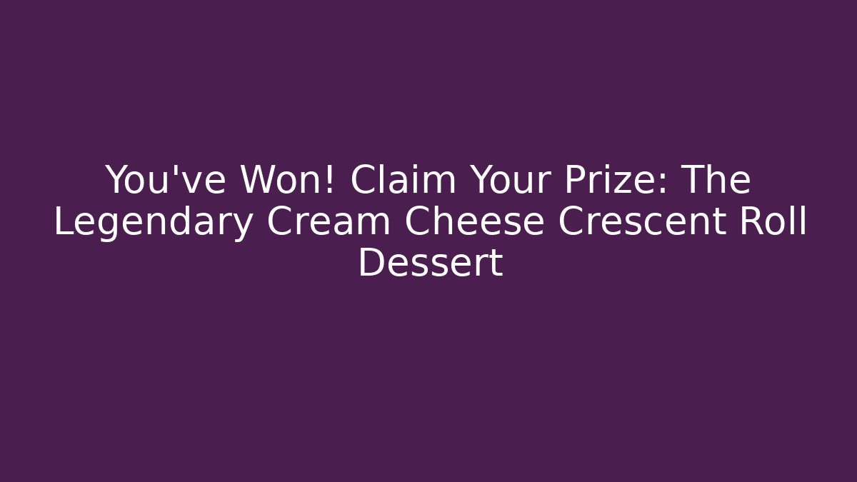 You've Won! Claim Your Prize: The Legendary Cream Cheese Crescent Roll Dessert