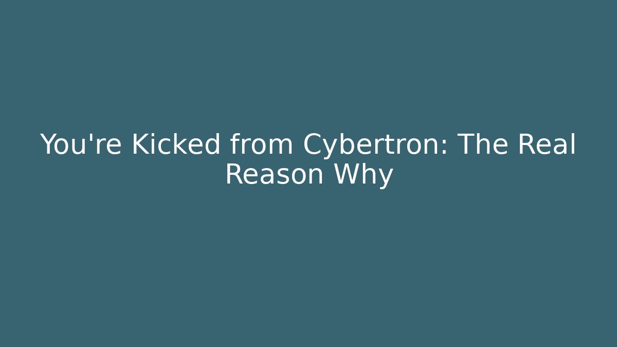 You’re Kicked from Cybertron: The Real Reason Why