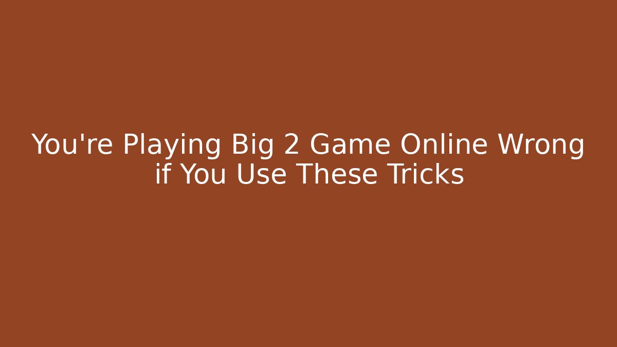 You’re Playing Big 2 Game Online Wrong if You Use These Tricks - Boomer Naturals