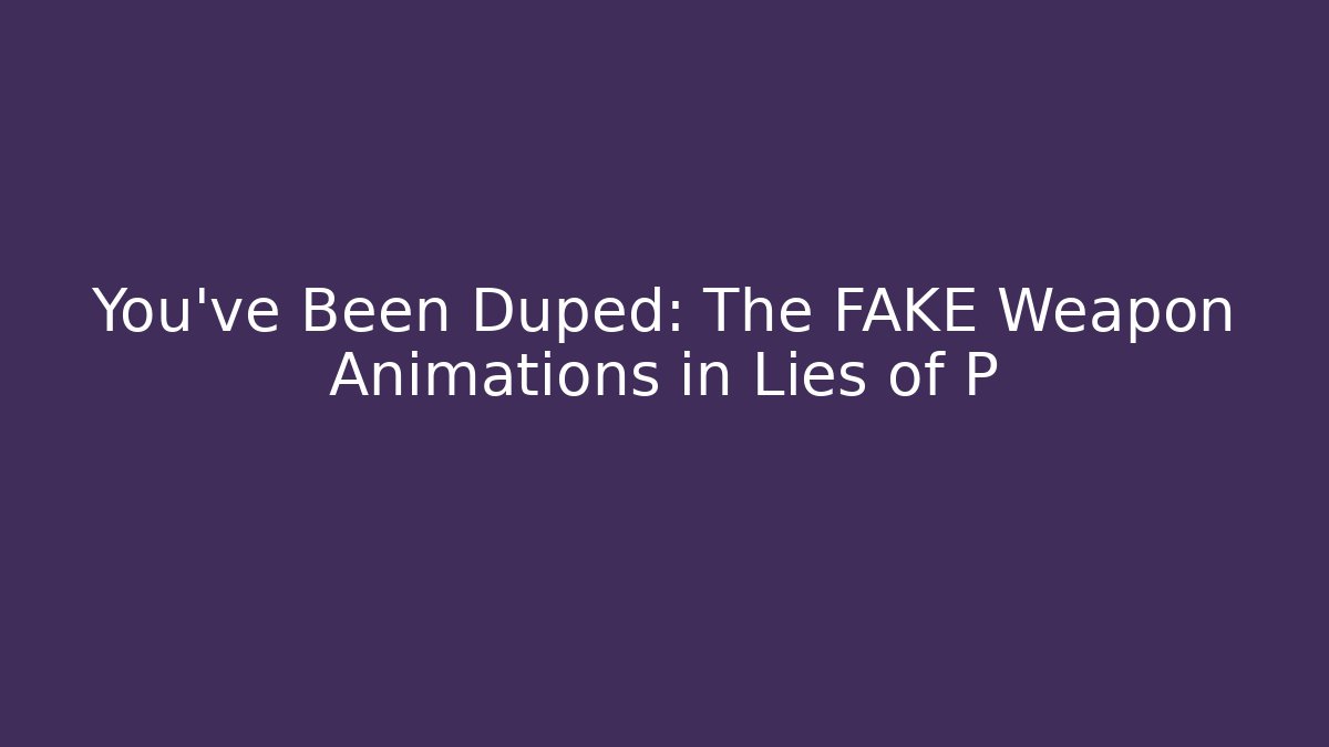You’ve Been Duped: The FAKE Weapon Animations in Lies of P