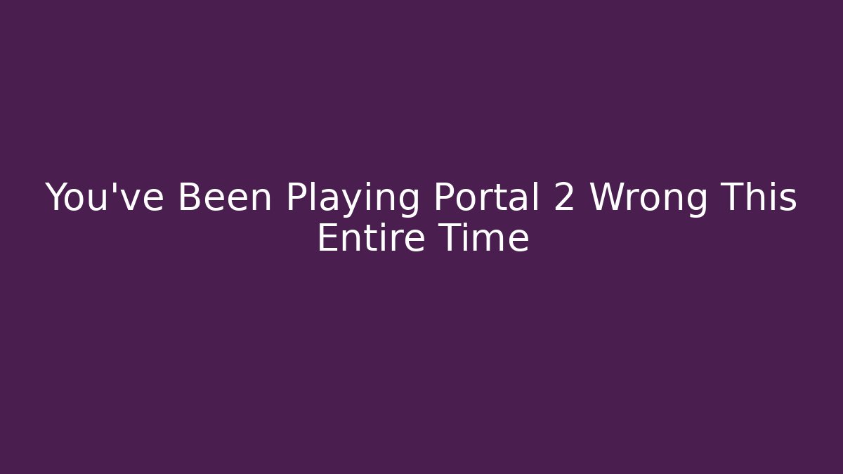 You’ve Been Playing Portal 2 Wrong This Entire Time