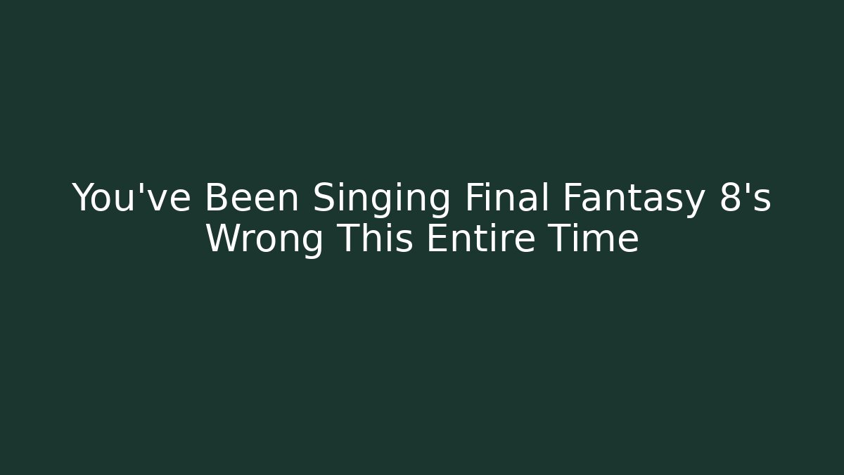 You’ve Been Singing Final Fantasy 8’s Wrong This Entire Time