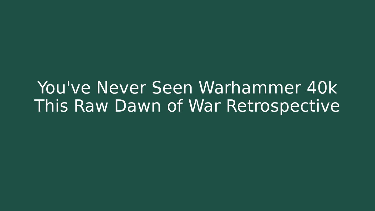 You’ve Never Seen Warhammer 40k This Raw Dawn of War Retrospective