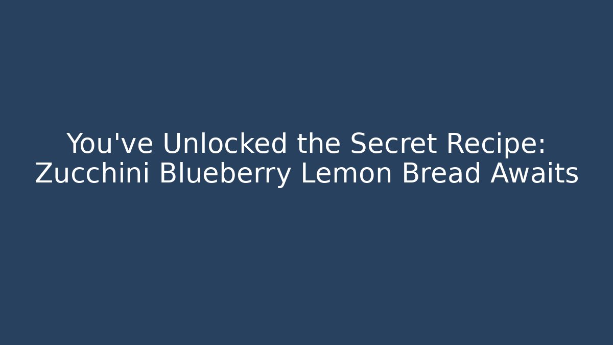 You’ve Unlocked the Secret Recipe: Zucchini Blueberry Lemon Bread Awaits