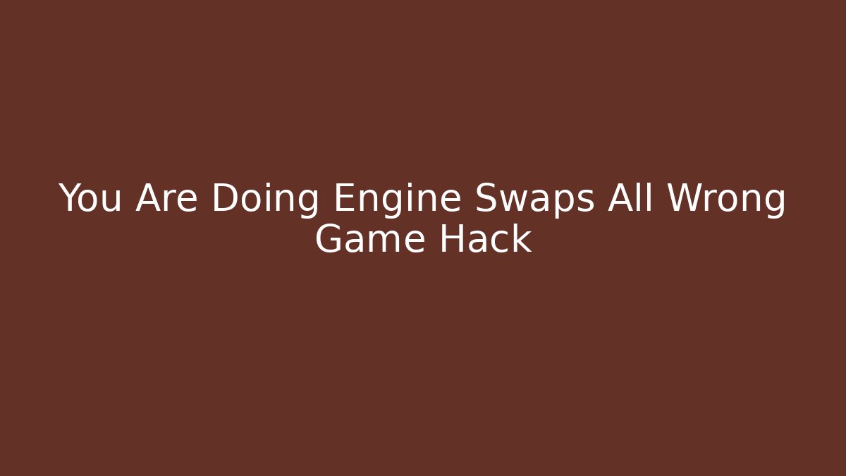 You Are Doing Engine Swaps All Wrong Game Hack