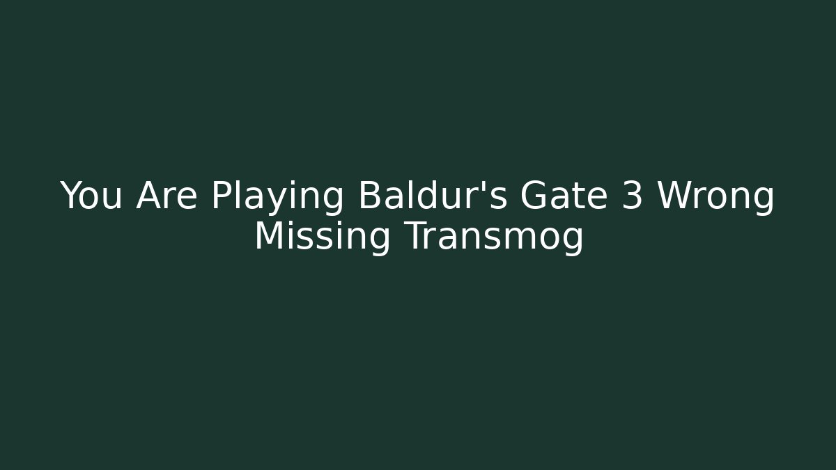 You Are Playing Baldur's Gate 3 Wrong Missing Transmog - Boomer Naturals