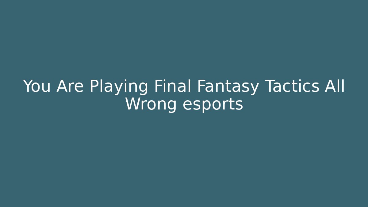 You Are Playing Final Fantasy Tactics All Wrong esports - Boomer Naturals