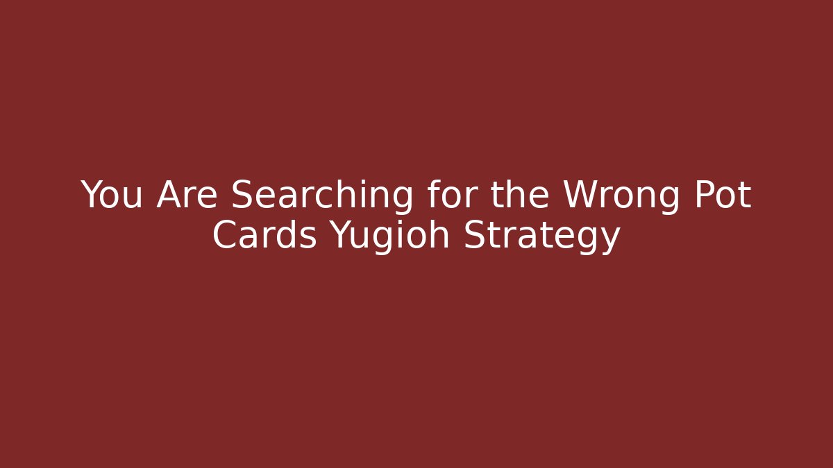 You Are Searching for the Wrong Pot Cards Yugioh Strategy