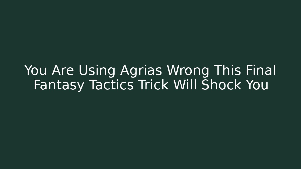 You Are Using Agrias Wrong This Final Fantasy Tactics Trick Will Shock You