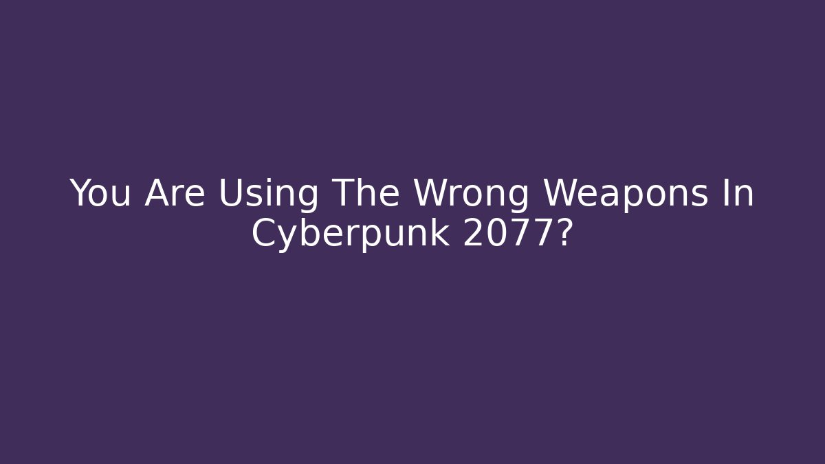 You Are Using The Wrong Weapons In Cyberpunk 2077?