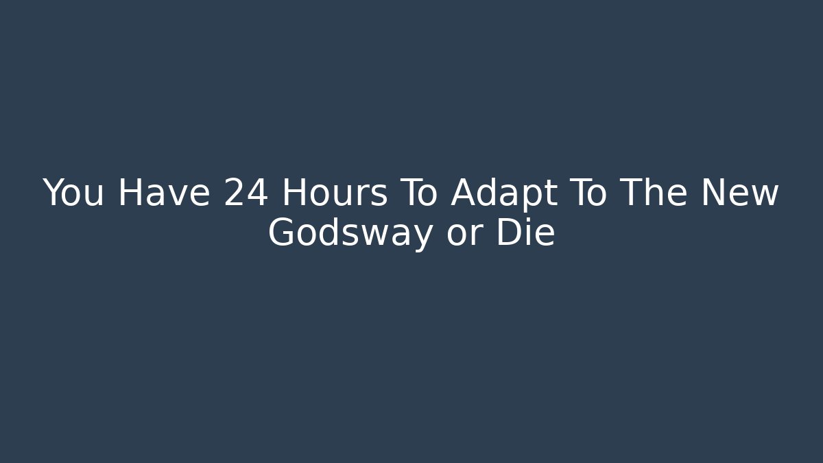 You Have 24 Hours To Adapt To The New Godsway or Die